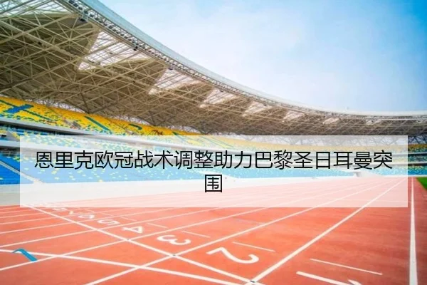 恩里克欧冠战术调整助力巴黎圣日耳曼突围